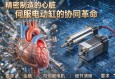 精密制造的心脏，伺服电动缸与伺服电机的协同革命