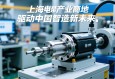 上海，伺服电动缸产业高地，驱动中国智造新未来